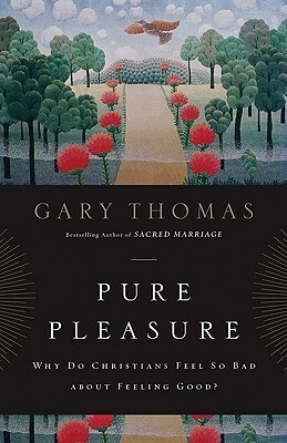 Pure Pleasure: Why Do Christians Feel So Bad about Feeling Good? by Gary L. Thomas