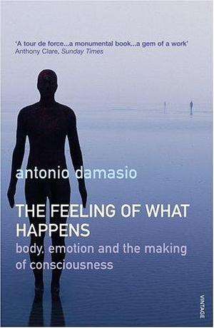 The Feeling of What Happens: Body, Emotion and the Making of Consciousness by António Damásio, António Damásio