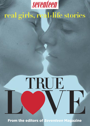 True Love: Real Girls, Real-Life Stories by Seventeen Magazine