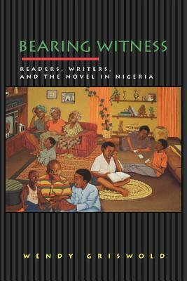 Bearing Witness: Readers, Writers, and the Novel in Nigeria by Wendy Griswold