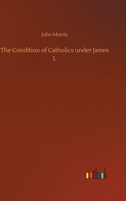 The Condition of Catholics under James I. by John Morris