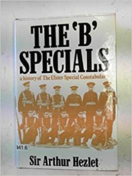 The B Specials: A History Of The Ulster Special Constabulary by Arthur Richard Hezlet