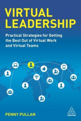 Virtual Leadership: Practical Strategies for Getting the Best Out of Virtual Work and Virtual Teams by Penny Pullan