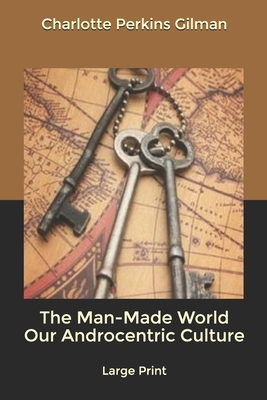 The Man-Made World Our Androcentric Culture: Large Print by Charlotte Perkins Gilman
