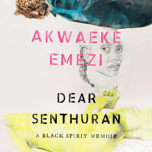 Dear Senthuran: A Black Spirit Memoir by Akwaeke Emezi