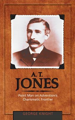 A.T. Jones: Point Man on Adventism's Charismatic Frontier by George R. Knight