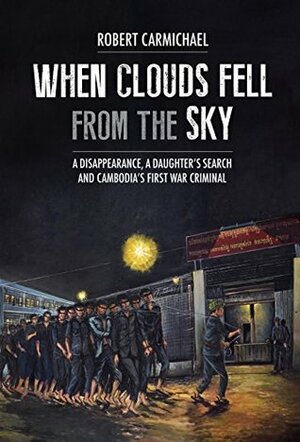 When Clouds Fell from the Sky: A Disappearance, A Daughter's Search and Cambodia's First War Criminal by Robert Carmichael