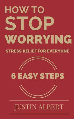 How To Stop Worrying - Stress Relief for Everyone: Stress Management for Life: Stress Management Techniques by Justin Albert