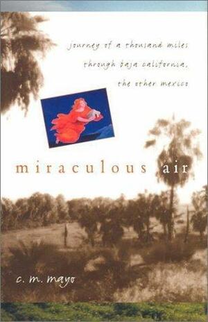 Miraculous Air: Journey of a Thousand Miles through Baja California, the Other Mexico by C.M. Mayo, C.M. Mayo