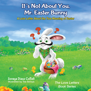 It's Not about You, Mr. Easter Bunny: A Love Letter about the True Meaning of Easter by Soraya Coffelt