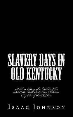 Slavery Days in Old Kentucky: A True Story of a Father Who Sold His Wife and Four Children. By One of the Children by Isaac Johnson