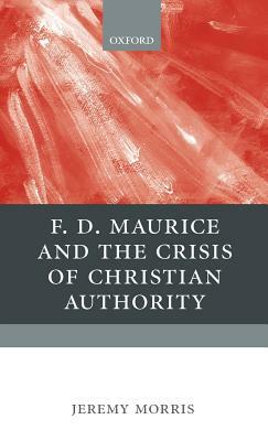 F. D. Maurice and the Crisis of Christian Authority by Jeremy Morris