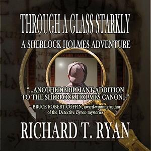 Through A Glass Starkly: A Sherlock Holmes Adventure by Richard T. Ryan