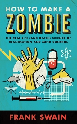 How to Make a Zombie: The Real Life (and Death) Science of Reanimation and Mind Control by Frank Swain