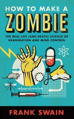 How to Make a Zombie: The Real Life (and Death) Science of Reanimation and Mind Control by Frank Swain