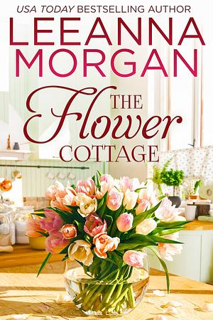 The Flower Cottage: A Sweet Small Town Romance by Leeanna Morgan