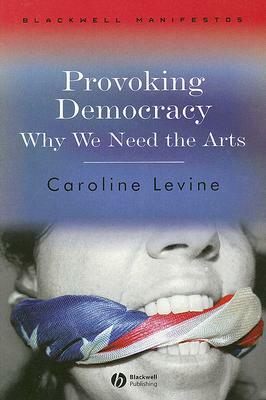 Provoking Democracy: Why We Need the Arts by Caroline Levine