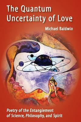 The Quantum Uncertainty of Love: Poetry of the Entanglement of Science, Philosophy, and Spirit by Michael Baldwin
