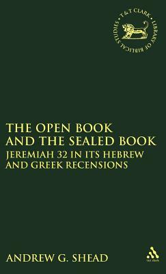 The Open Book and the Sealed Book: Jeremiah 32 in Its Hebrew and Greek Recensions by Andrew G. Shead, Andrew Shead