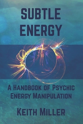 Subtle Energy: A Handbook of Psychic Energy Manipulation by Keith Miller