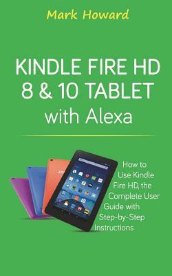 Kindle Fire HD 8 & 10 Tablet with Alexa: How to Use Kindle Fire HD, the Complete by Mark Howard