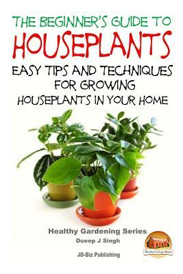 The Beginner's Guide to Houseplants: Easy Tips and Techniques for Growing Houseplants in Your Home by Dueep Jyot Singh, John Davidson