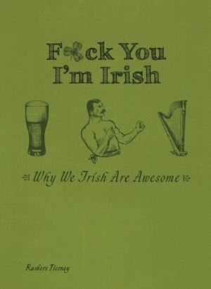 F*ck You, I'm Irish: Why We Irish Are Awesome by Rashers Tierney