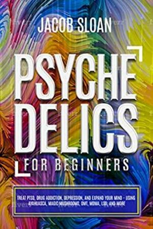 Psychedelics for Beginners: Treat PTSD, Drug Addiction, Depression, and Expand Your Mind - Using Ayahuasca, Magic Mushrooms, DMT, MDMA, LSD, and more by Jacob Sloan