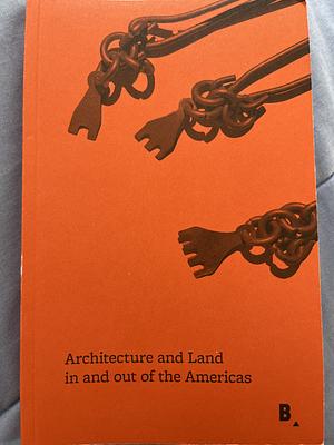 Architecture and Land in and Out of the Americas by Catherine George Weilein, Lucía Galaretto, Lucia Allais, Maur Dessauvage