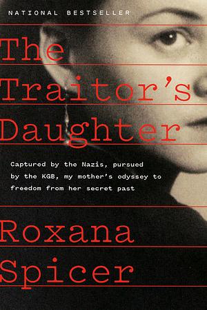 The Traitor's Daughter: Captured by Nazis, Pursued by the KGB, My Mother's Odyssey to Freedom from Her Secret Past by Roxana Spicer