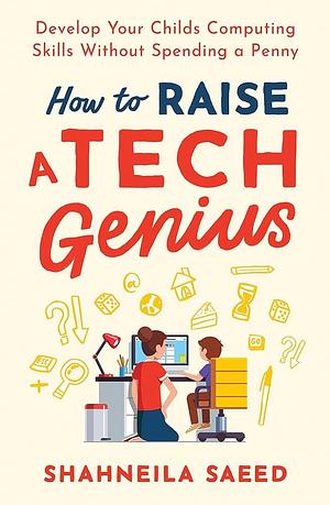 How to Raise a Tech Genius: Develop Your Child's Computing Skills Without Spending Any Money by Shahneila Saeed