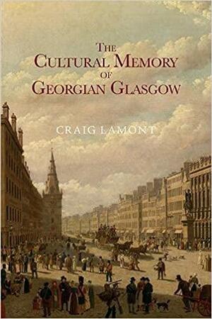 The Cultural Memory of Georgian Glasgow by Craig Lamont