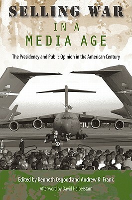 Selling War in a Media Age: The Presidency and Public Opinion in the American Century by Andrew K. Frank, Kenneth Osgood