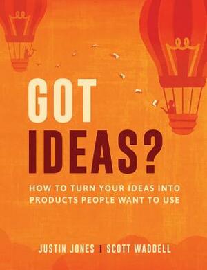 Got Ideas?: How to Turn Your Ideas into Products People Want to Use by Justin Jones, Scott Waddell