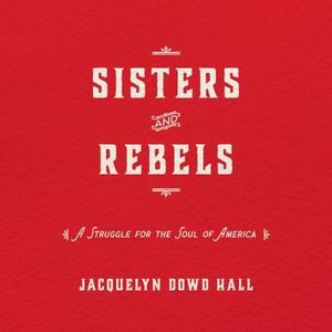 Sisters and Rebels: A Struggle for the Soul of America by Jacquelyn Dowd Hall