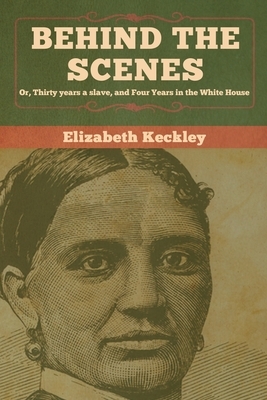 Behind the Scenes: Or, Thirty years a slave, and Four Years in the White House by Elizabeth Keckley