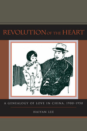 Revolution of the Heart: A Genealogy of Love in China, 1900-1950 by Haiyan Lee
