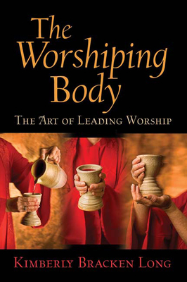 The Worshiping Body: The Art of Leading Worship by Kimberly Bracken Long