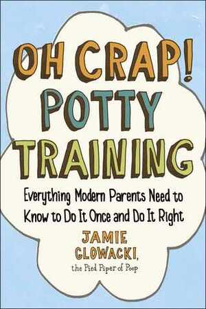 Oh Crap! Potty Training: Everything Modern Parents Need to Knowto Do It Once and Do It Right by Jamie Glowacki