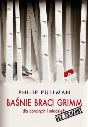Baśnie Braci Grimm dla młodzieży i dla dorosłych. Bez cenzury by Philip Pullman