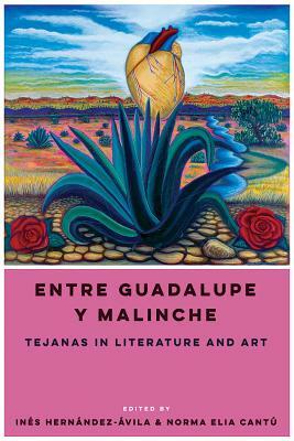 Entre Guadalupe Y Malinche: Tejanas in Literature and Art by 