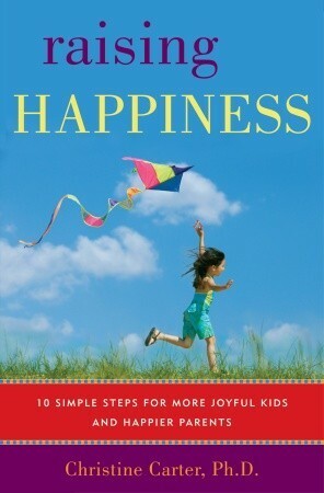 Raising Happiness: 10 Simple Steps for More Joyful Kids and Happier Parents by Christine Carter