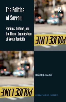 The Politics of Sorrow: Families, Victims, and the Micro-Organization of Youth Homicide by Daniel D. Martin