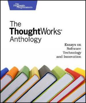 The Thoughtworks Anthology by Jeff Bay, Rebecca Parsons, ThoughtWorks Inc., Neal Ford, Roy Singham, Martin Fowler, Michael Robinson