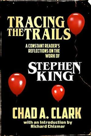 Tracing The Trails: A Constant Reader's Reflections on the Work of Stephen King by Chad A. Clark, Richard Chizmar