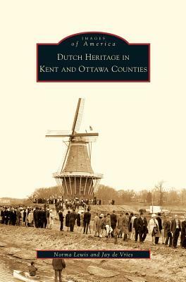 Dutch Heritage in Kent and Ottawa Counties by Jay De Vries, Norma Lewis