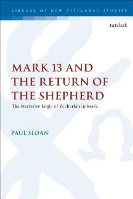 Mark 13 and the Return of the Shepherd: The Narrative Logic of Zechariah in Mark by Paul T. Sloan