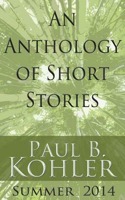 An Anthology of Short Stories: Summer 2014 by Paul B. Kohler