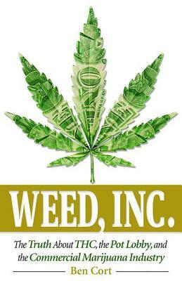 Weed, Inc.: The Truth about the Pot Lobby, Thc, and the Commercial Marijuana Industry by Ben Cort