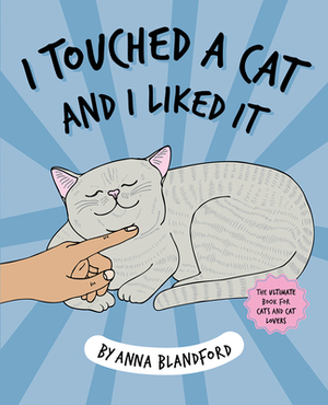 I Touched a Cat and I Liked It: The Ultimate Book for Cats and Cat Lovers by Anna Blandford